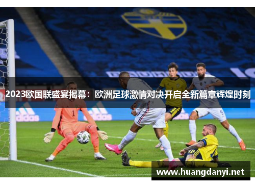 2023欧国联盛宴揭幕：欧洲足球激情对决开启全新篇章辉煌时刻